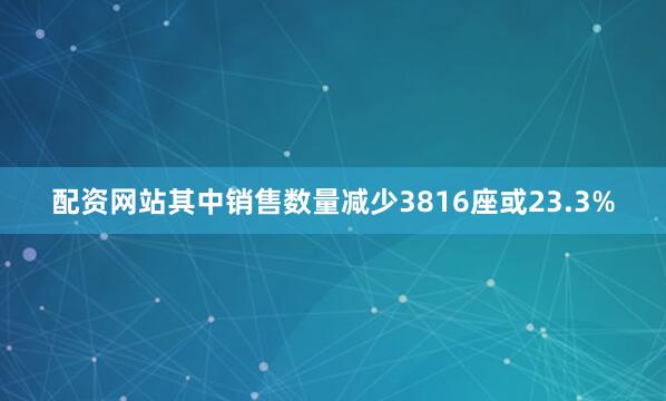 配资网站其中销售数量减少3816座或23.3%