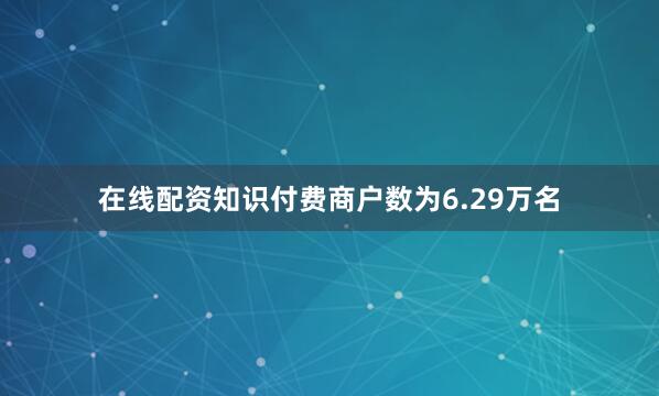 在线配资知识付费商户数为6.29万名