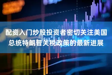 配资入门炒股投资者密切关注美国总统特朗普关税政策的最新进展