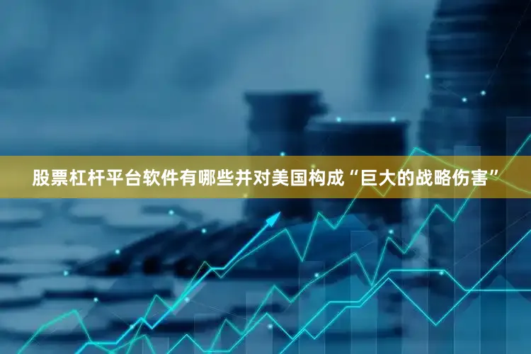 股票杠杆平台软件有哪些并对美国构成“巨大的战略伤害”