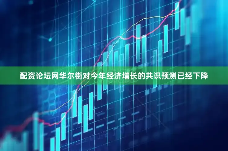 配资论坛网华尔街对今年经济增长的共识预测已经下降