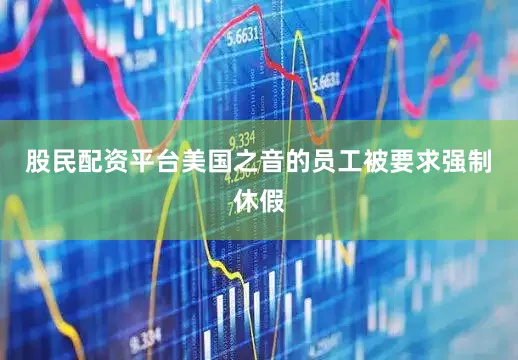 股民配资平台美国之音的员工被要求强制休假