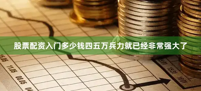 股票配资入门多少钱四五万兵力就已经非常强大了