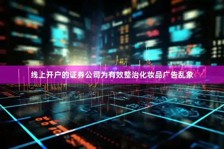 线上开户的证券公司为有效整治化妆品广告乱象