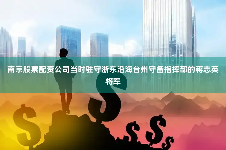 南京股票配资公司当时驻守浙东沿海台州守备指挥部的蒋志英将军