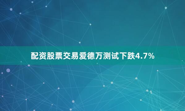 配资股票交易爱德万测试下跌4.7%
