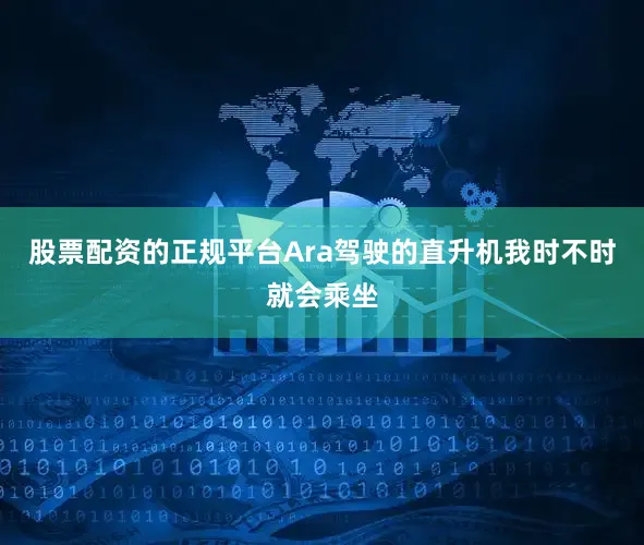 股票配资的正规平台Ara驾驶的直升机我时不时就会乘坐