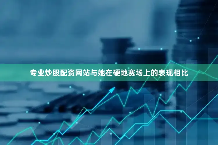专业炒股配资网站与她在硬地赛场上的表现相比