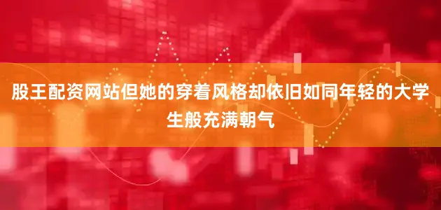 股王配资网站但她的穿着风格却依旧如同年轻的大学生般充满朝气