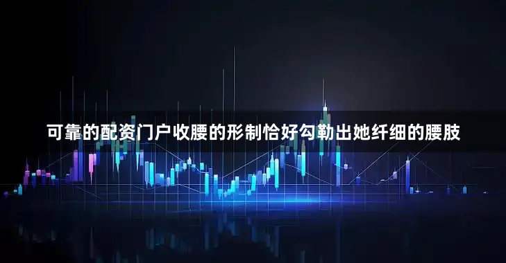 可靠的配资门户收腰的形制恰好勾勒出她纤细的腰肢