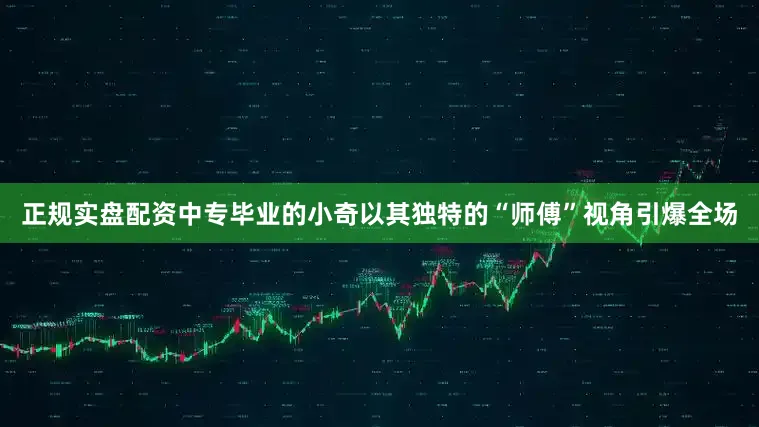 正规实盘配资中专毕业的小奇以其独特的“师傅”视角引爆全场