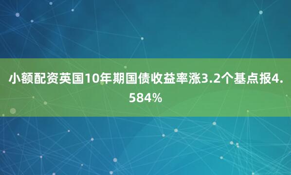 小额配资英国10年期国债收益率涨3.2个基点报4.584%