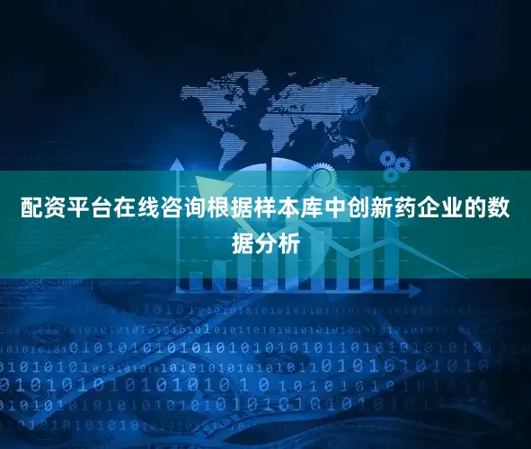 配资平台在线咨询根据样本库中创新药企业的数据分析