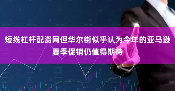 短线杠杆配资网但华尔街似乎认为今年的亚马逊夏季促销仍值得期待