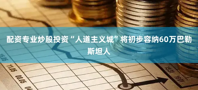 配资专业炒股投资“人道主义城”将初步容纳60万巴勒斯坦人