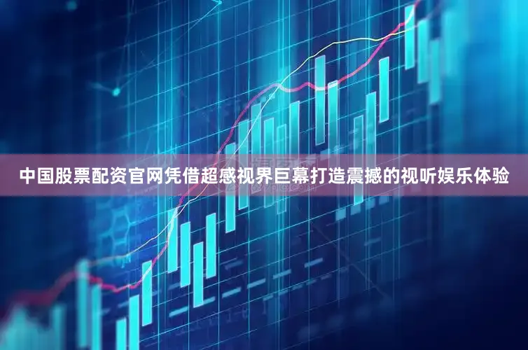 中国股票配资官网凭借超感视界巨幕打造震撼的视听娱乐体验