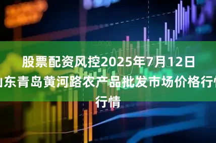 股票配资风控2025年7月12日山东青岛黄河路农产品批发市场价格行情