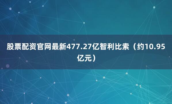 股票配资官网最新477.27亿智利比索（约10.95亿元）