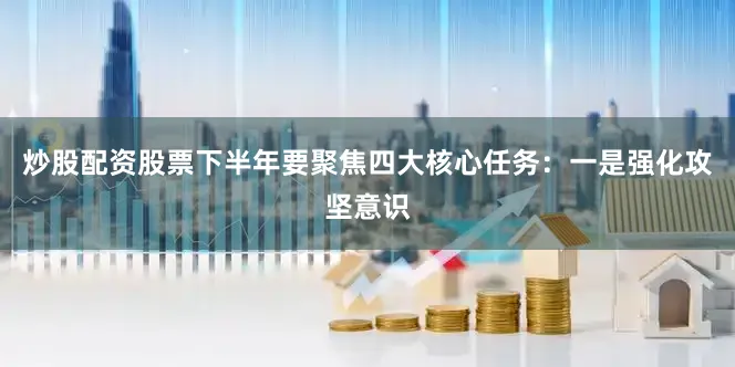 炒股配资股票下半年要聚焦四大核心任务：一是强化攻坚意识