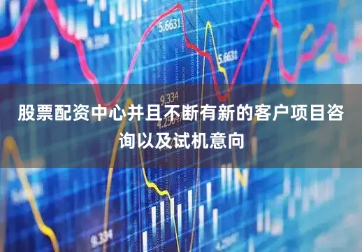 股票配资中心并且不断有新的客户项目咨询以及试机意向