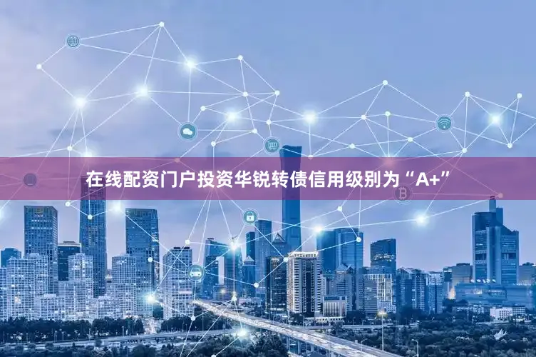 在线配资门户投资华锐转债信用级别为“A+”