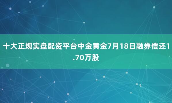 十大正规实盘配资平台中金黄金7月18日融券偿还1.70万股
