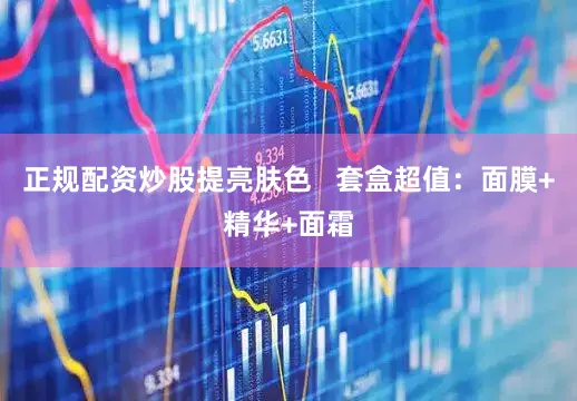 正规配资炒股提亮肤色   套盒超值：面膜+精华+面霜