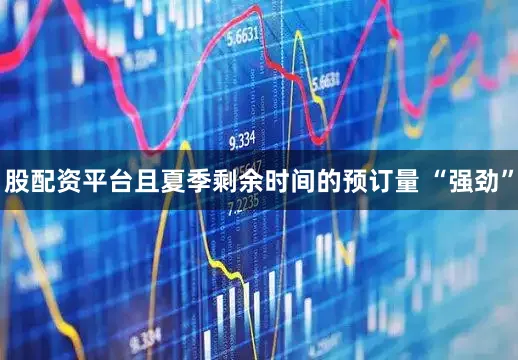 股配资平台且夏季剩余时间的预订量 “强劲”