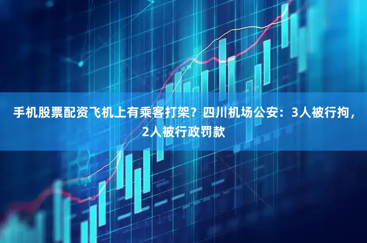 手机股票配资飞机上有乘客打架？四川机场公安：3人被行拘，2人被行政罚款
