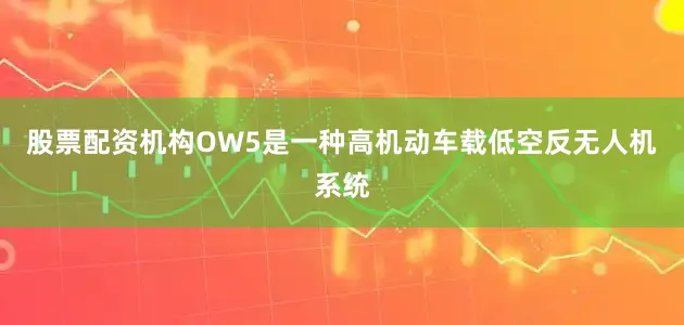 股票配资机构OW5是一种高机动车载低空反无人机系统