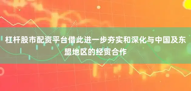 杠杆股市配资平台借此进一步夯实和深化与中国及东盟地区的经贸合作