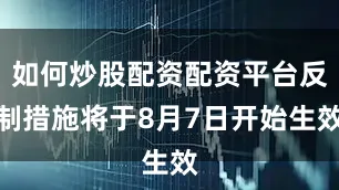 如何炒股配资配资平台反制措施将于8月7日开始生效