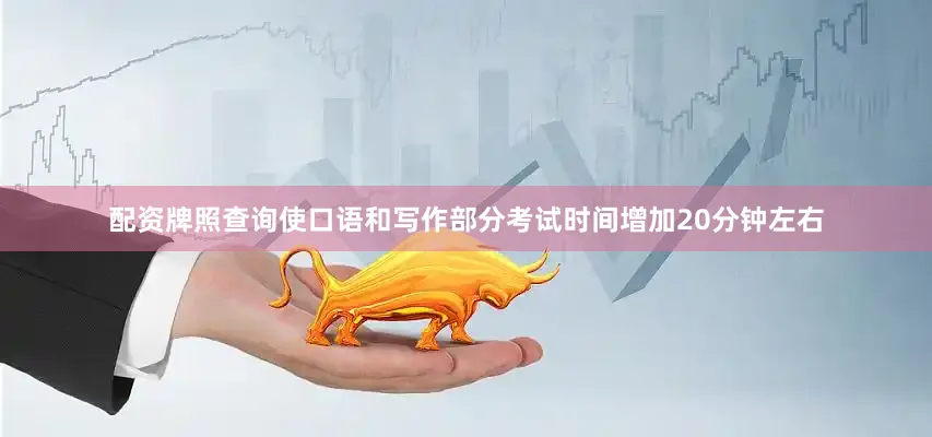 配资牌照查询使口语和写作部分考试时间增加20分钟左右