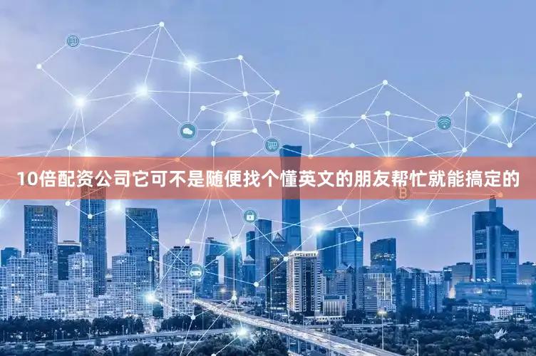 10倍配资公司它可不是随便找个懂英文的朋友帮忙就能搞定的