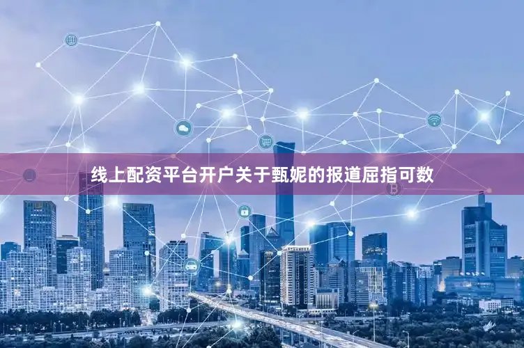 线上配资平台开户关于甄妮的报道屈指可数