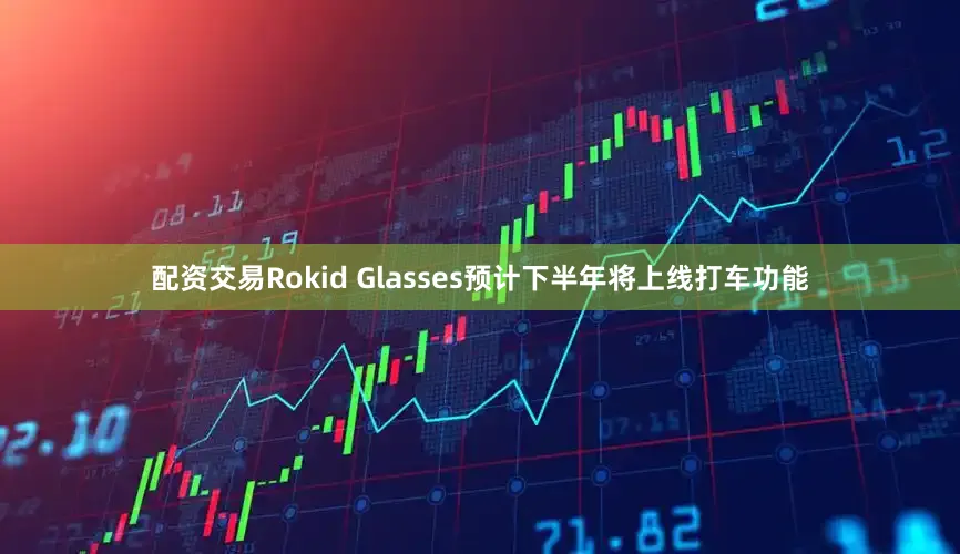 配资交易Rokid Glasses预计下半年将上线打车功能