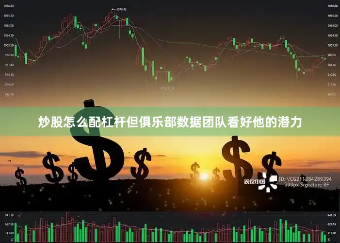 炒股怎么配杠杆但俱乐部数据团队看好他的潜力