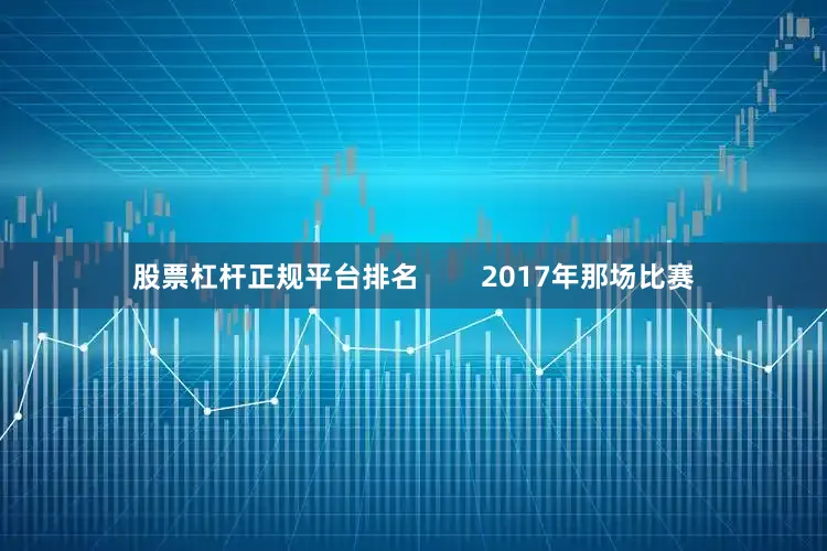 股票杠杆正规平台排名        2017年那场比赛