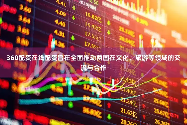 360配资在线配资旨在全面推动两国在文化、旅游等领域的交流与合作