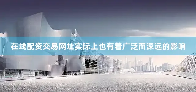在线配资交易网址实际上也有着广泛而深远的影响