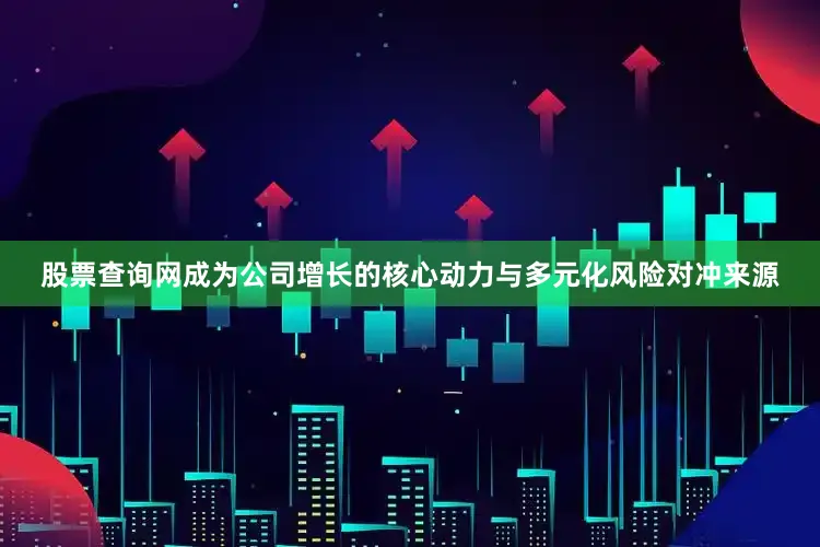 股票查询网成为公司增长的核心动力与多元化风险对冲来源