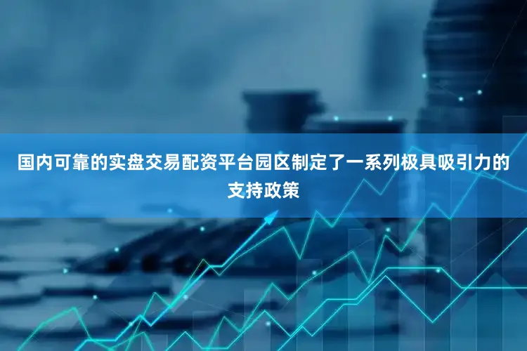 国内可靠的实盘交易配资平台园区制定了一系列极具吸引力的支持政策