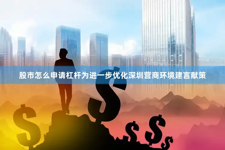 股市怎么申请杠杆为进一步优化深圳营商环境建言献策