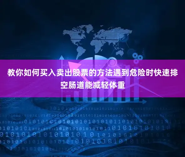 教你如何买入卖出股票的方法遇到危险时快速排空肠道能减轻体重