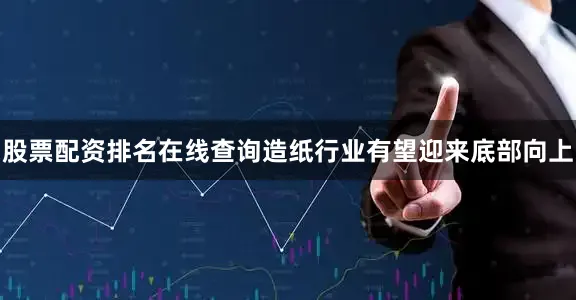 股票配资排名在线查询造纸行业有望迎来底部向上