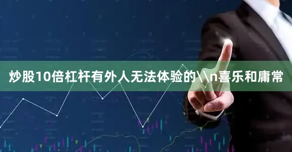 炒股10倍杠杆有外人无法体验的\n喜乐和庸常