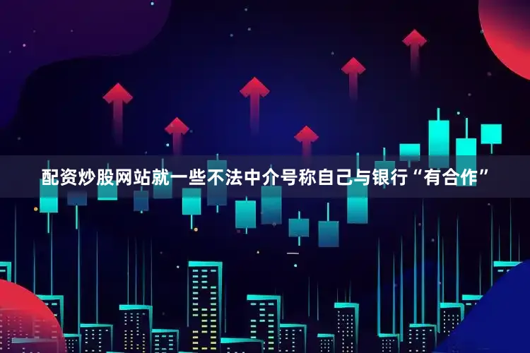 配资炒股网站就一些不法中介号称自己与银行“有合作”