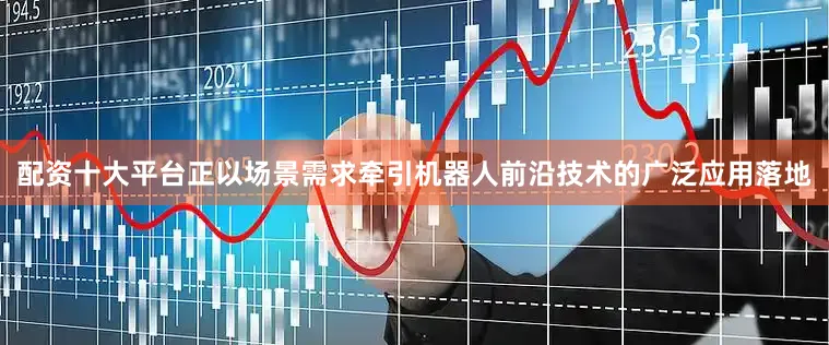 配资十大平台正以场景需求牵引机器人前沿技术的广泛应用落地