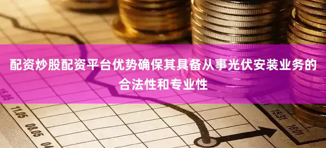 配资炒股配资平台优势确保其具备从事光伏安装业务的合法性和专业性