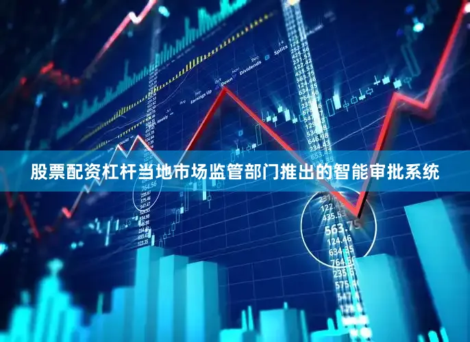 股票配资杠杆当地市场监管部门推出的智能审批系统